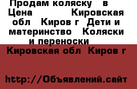 Продам коляску 3 в 1 › Цена ­ 5 500 - Кировская обл., Киров г. Дети и материнство » Коляски и переноски   . Кировская обл.,Киров г.